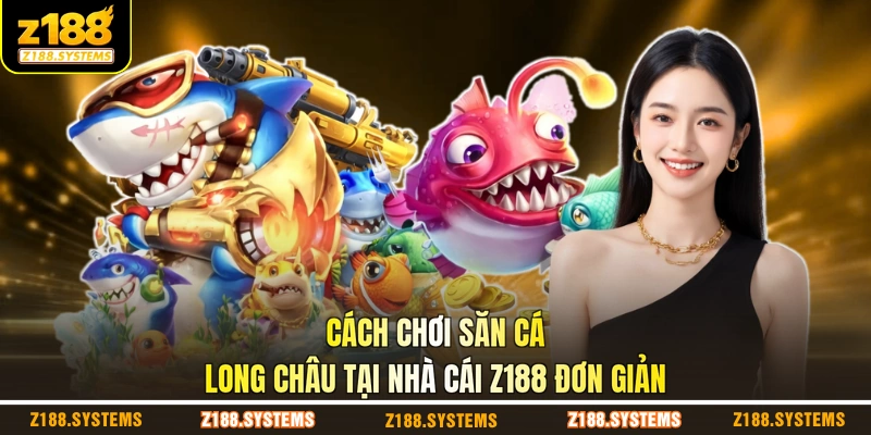 Cách chơi săn cá long châu tại nhà cái Z188 đơn giản Cách chơi săn cá long châu tại nhà cái Z188 đơn giản