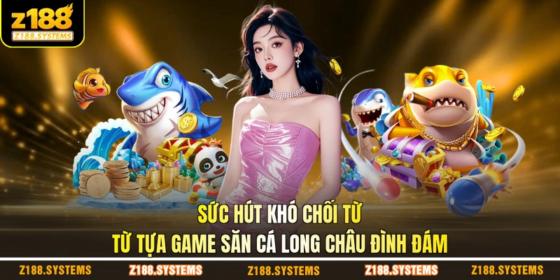 Sức hút khó chối từ từ tựa game săn cá long châu đình đám Sức hút khó chối từ từ tựa game săn cá long châu đình đám